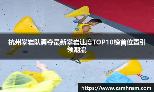 杭州攀岩队勇夺最新攀岩速度TOP10榜首位置引领潮流